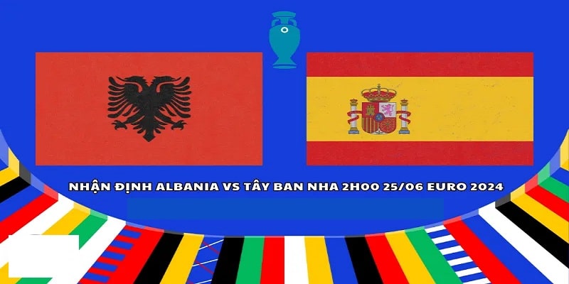 Albania Với Tây Ban Nha 25/6 Tại Euro 2024| Nhận Định Chuẩn