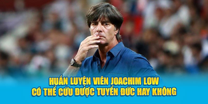 Huấn luyện viên Joachim Low có thể cứu được tuyển Đức hay không?