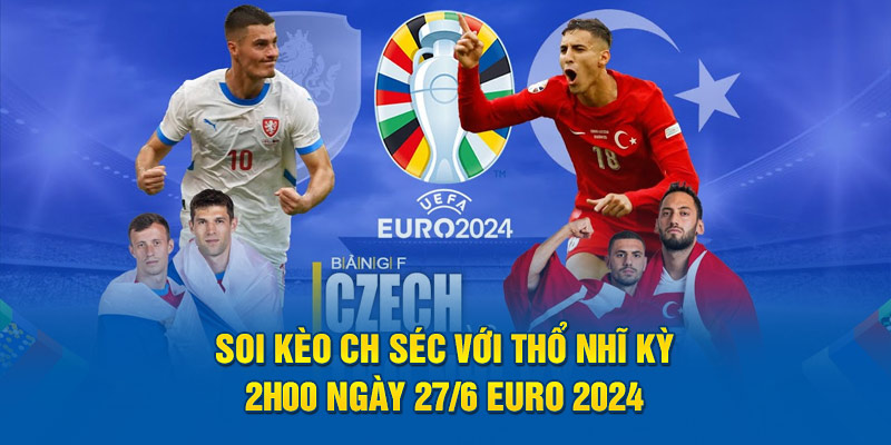Soi Kèo CH Séc với Thổ Nhĩ Kỳ | 2h00 Ngày 27/6 Euro 2024