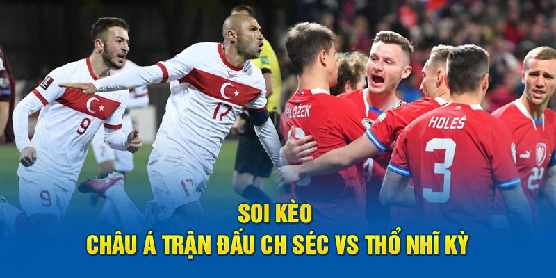 Soi kèo châu Á trận đấu CH Séc vs Thổ Nhĩ Kỳ