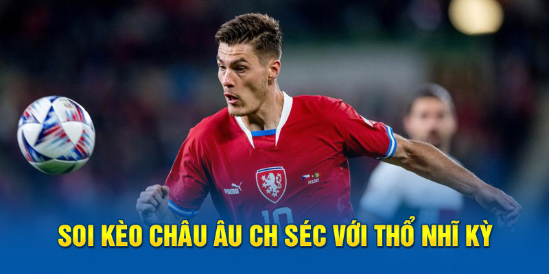 Soi kèo châu Âu CH Séc với Thổ Nhĩ Kỳ