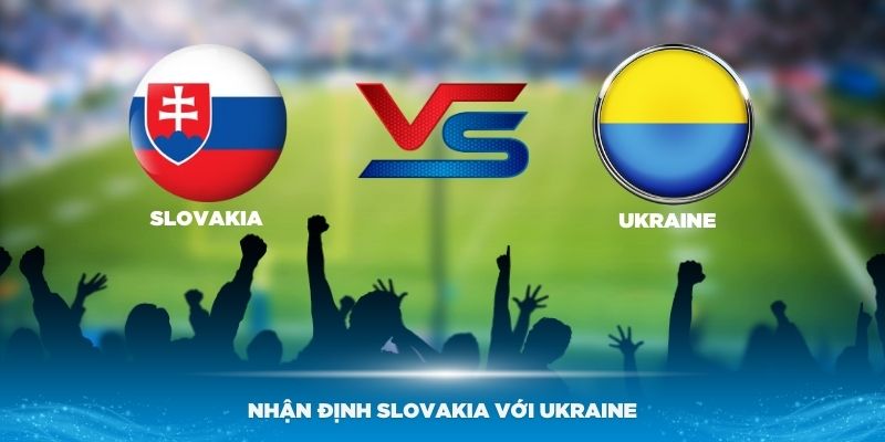 Nhận Định Slovakia Với Ukraine Vào Lúc 20h00 Ngày 21/06